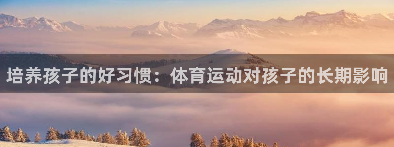 678体育官网下载：培养孩子的好习惯：体育运动对孩子的长期影响