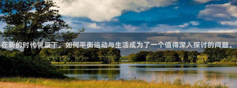 678体育官网下载：在新的时代背景下，如何平衡运动与生活成为了一个值得深入探讨的问题。