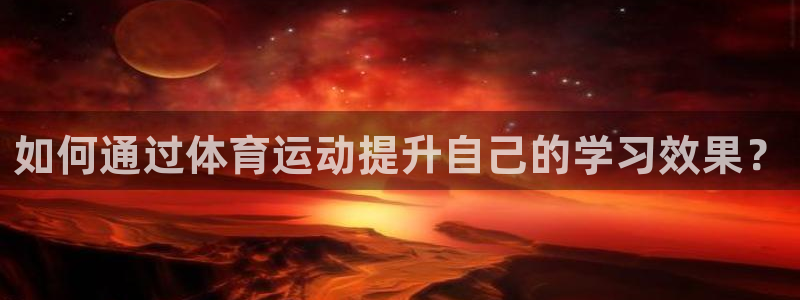 皇冠678体育：如何通过体育运动提升自己的学习效果？