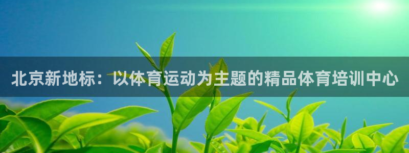 678体育知识：北京新地标：以体育运动为主题的精品体育培训中心