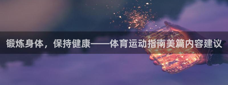 678体育官网：锻炼身体，保持健康——体育运动指南美篇内容建议
