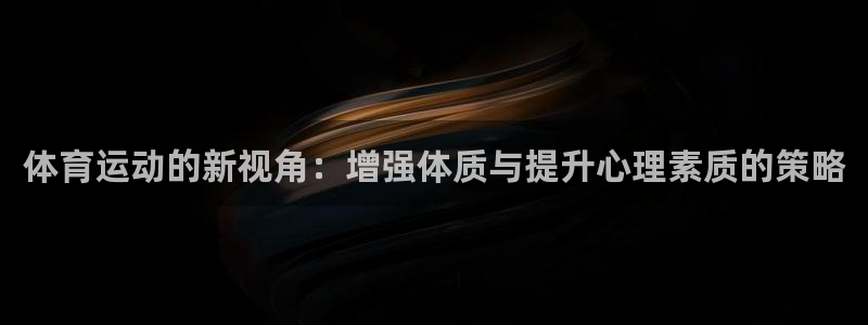 678体育官网：体育运动的新视角：增强体质与提升心理素质的策略