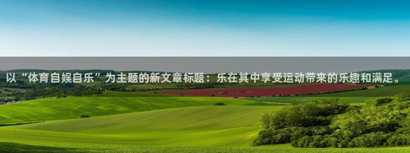 皇冠678体育：以“体育自娱自乐”为主题的新文章标题：乐在其中享受运动带来的乐趣和满足。