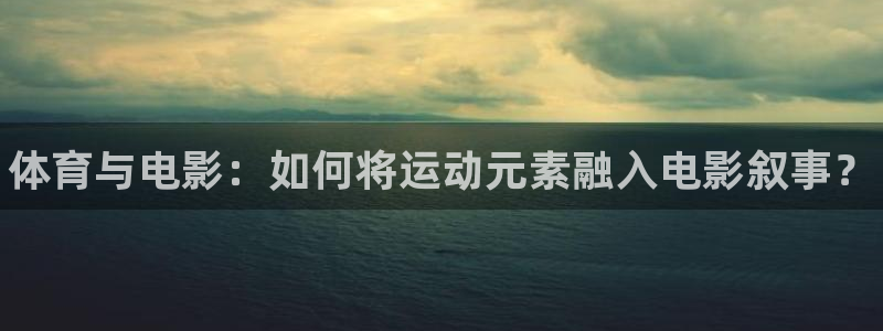 678体育知识：体育与电影：如何将运动元素融入电影叙事？