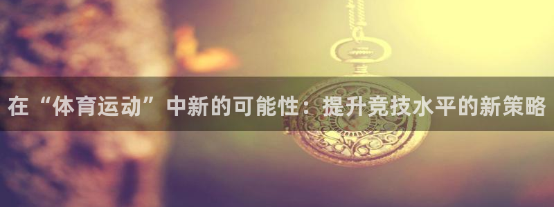 678体育官网地址：在“体育运动”中新的可能性：提升竞技水平的新策略