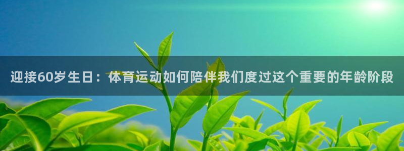 678体育官网：迎接60岁生日：体育运动如何陪伴我们度过这个重要的年龄阶段