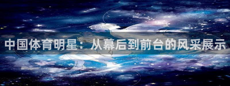 678体育知识：中国体育明星：从幕后到前台的风采展示