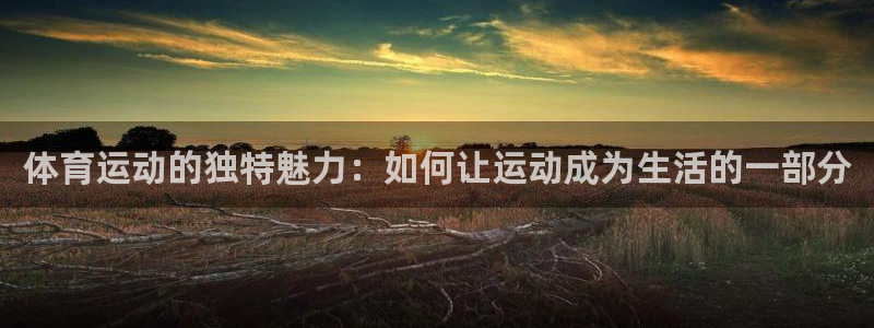 678体育知识：体育运动的独特魅力：如何让运动成为生活的一部分